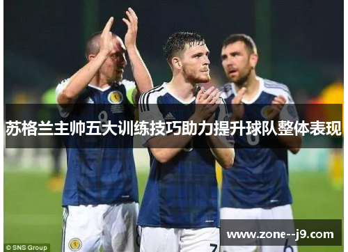 苏格兰主帅五大训练技巧助力提升球队整体表现