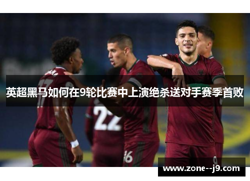 英超黑马如何在9轮比赛中上演绝杀送对手赛季首败