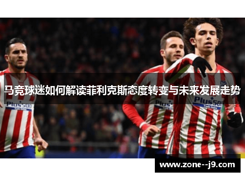 马竞球迷如何解读菲利克斯态度转变与未来发展走势