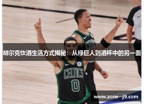 胡尔克饮酒生活方式揭秘：从绿巨人到酒杯中的另一面