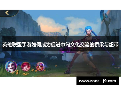 英雄联盟手游如何成为促进中匈文化交流的桥梁与纽带