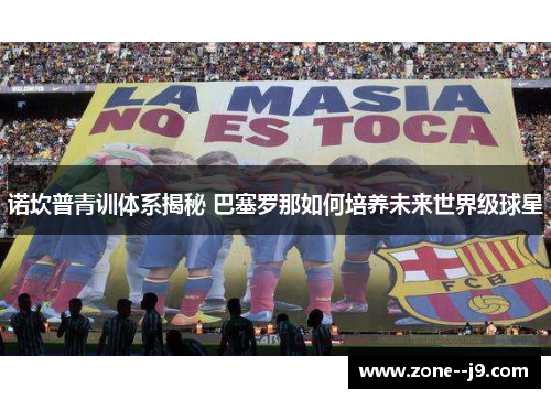 诺坎普青训体系揭秘 巴塞罗那如何培养未来世界级球星