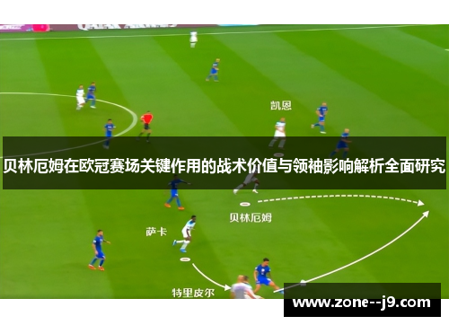 贝林厄姆在欧冠赛场关键作用的战术价值与领袖影响解析全面研究